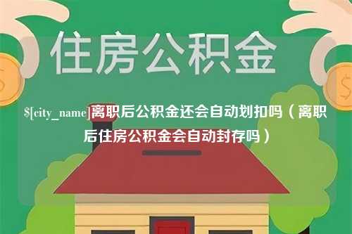 银川离职后公积金还会自动划扣吗（离职后住房公积金会自动封存吗）