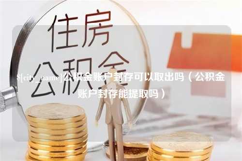 银川公积金账户封存可以取出吗（公积金账户封存能提取吗）