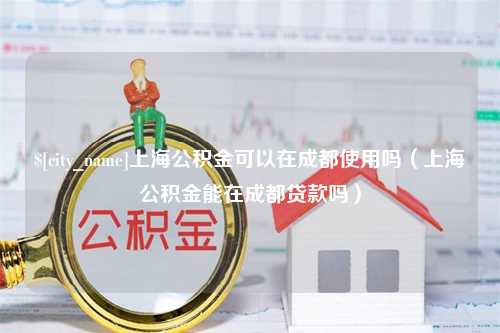 银川上海公积金可以在成都使用吗（上海公积金能在成都贷款吗）