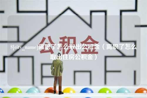 银川离职了怎么取出公积金（离职了怎么取出住房公积金）