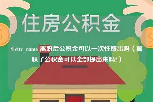 银川离职后公积金可以一次性取出吗（离职了公积金可以全部提出来吗?）